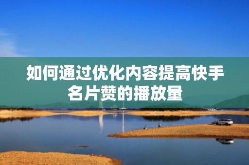如何通过优化内容提高快手名片赞的播放量
