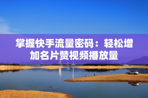 掌握快手流量密码：轻松增加名片赞视频播放量