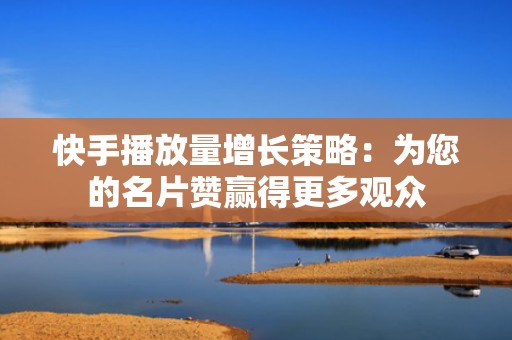 快手播放量增长策略：为您的名片赞赢得更多观众