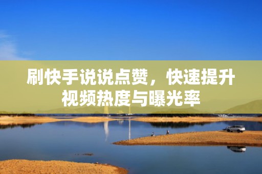 刷快手说说点赞，快速提升视频热度与曝光率