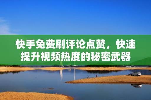 快手免费刷评论点赞，快速提升视频热度的秘密武器