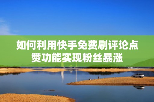 如何利用快手免费刷评论点赞功能实现粉丝暴涨