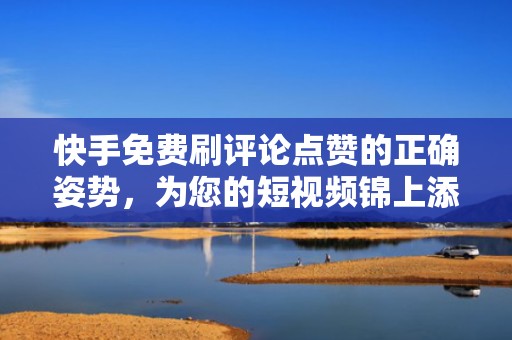 快手免费刷评论点赞的正确姿势，为您的短视频锦上添花