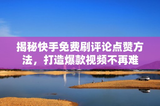 揭秘快手免费刷评论点赞方法，打造爆款视频不再难