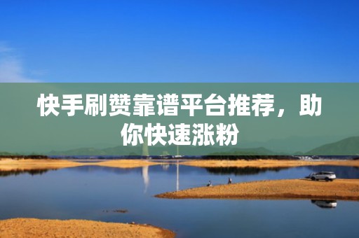 快手刷赞靠谱平台推荐，助你快速涨粉