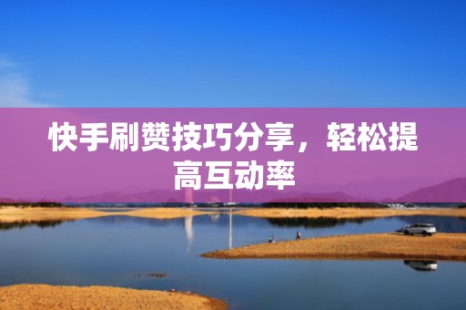快手刷赞技巧分享，轻松提高互动率