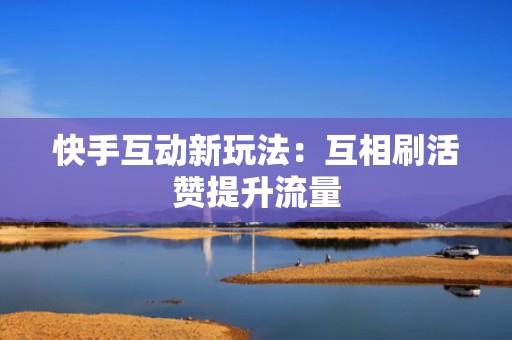 快手互动新玩法：互相刷活赞提升流量