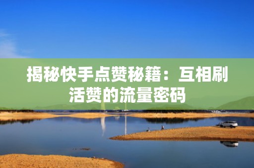 揭秘快手点赞秘籍：互相刷活赞的流量密码