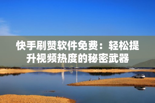 快手刷赞软件免费：轻松提升视频热度的秘密武器