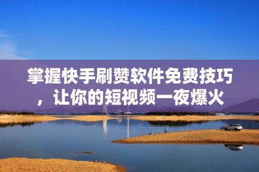 掌握快手刷赞软件免费技巧，让你的短视频一夜爆火