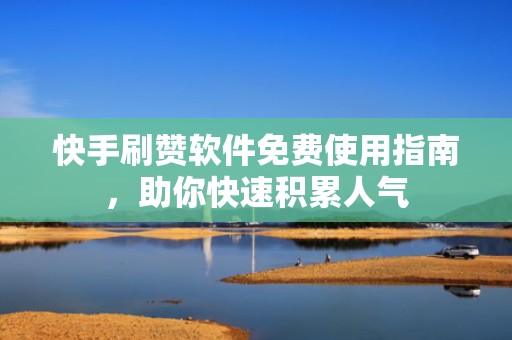 快手刷赞软件免费使用指南，助你快速积累人气
