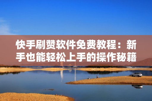 快手刷赞软件免费教程：新手也能轻松上手的操作秘籍