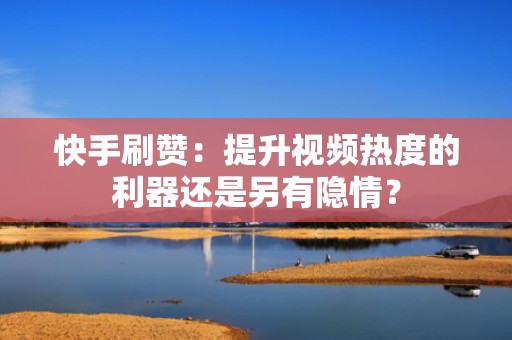 快手刷赞：提升视频热度的利器还是另有隐情？