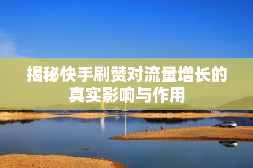 揭秘快手刷赞对流量增长的真实影响与作用