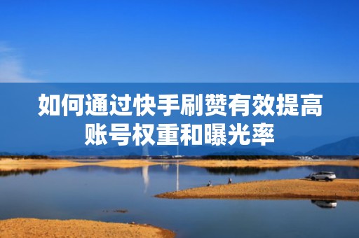 如何通过快手刷赞有效提高账号权重和曝光率