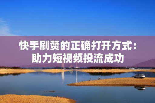 快手刷赞的正确打开方式：助力短视频投流成功