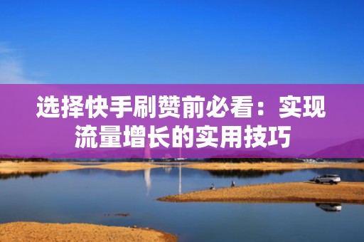 选择快手刷赞前必看：实现流量增长的实用技巧