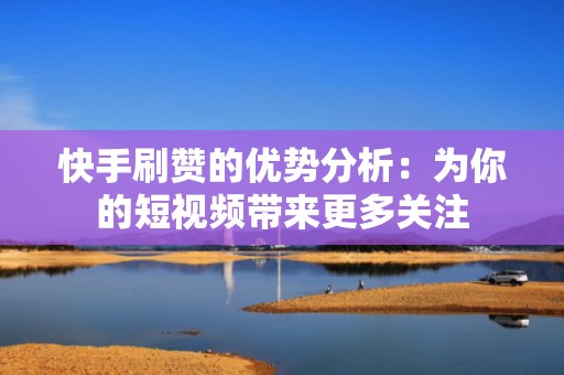 快手刷赞的优势分析：为你的短视频带来更多关注