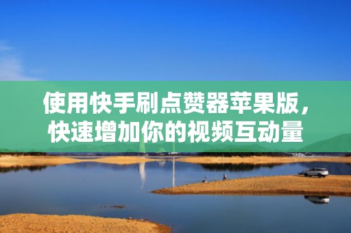 使用快手刷点赞器苹果版，快速增加你的视频互动量