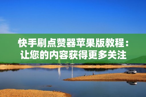 快手刷点赞器苹果版教程：让您的内容获得更多关注