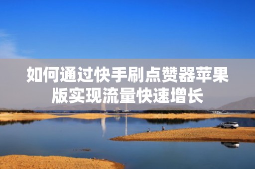 如何通过快手刷点赞器苹果版实现流量快速增长