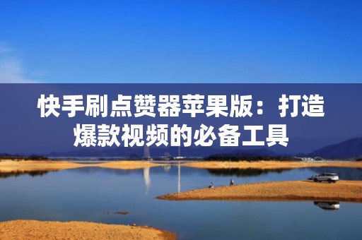 快手刷点赞器苹果版：打造爆款视频的必备工具