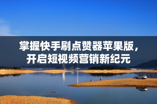 掌握快手刷点赞器苹果版，开启短视频营销新纪元