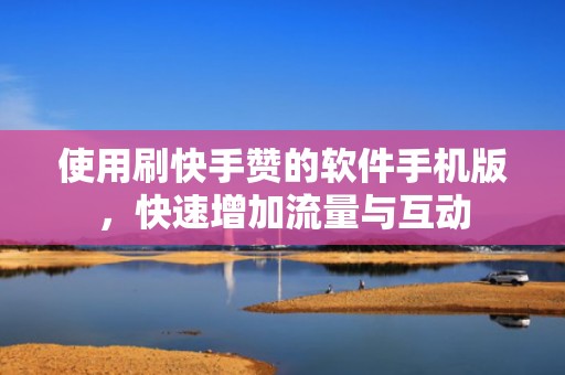 使用刷快手赞的软件手机版，快速增加流量与互动