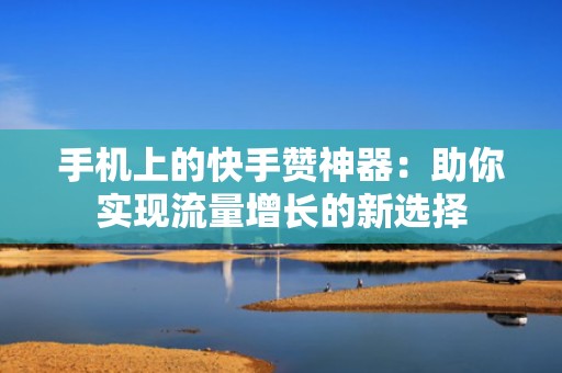 手机上的快手赞神器：助你实现流量增长的新选择