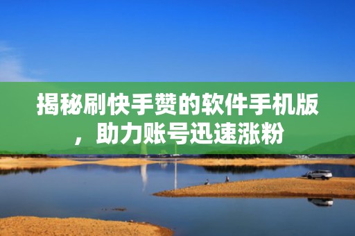 揭秘刷快手赞的软件手机版，助力账号迅速涨粉