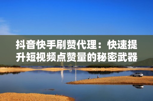 抖音快手刷赞代理：快速提升短视频点赞量的秘密武器