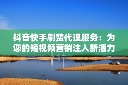 抖音快手刷赞代理服务：为您的短视频营销注入新活力