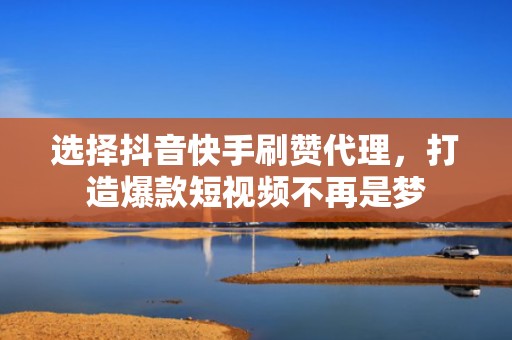 选择抖音快手刷赞代理，打造爆款短视频不再是梦