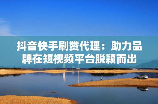 抖音快手刷赞代理：助力品牌在短视频平台脱颖而出