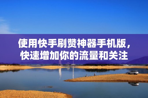使用快手刷赞神器手机版，快速增加你的流量和关注