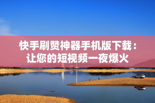 快手刷赞神器手机版下载：让您的短视频一夜爆火