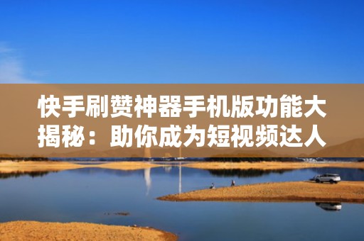 快手刷赞神器手机版功能大揭秘：助你成为短视频达人