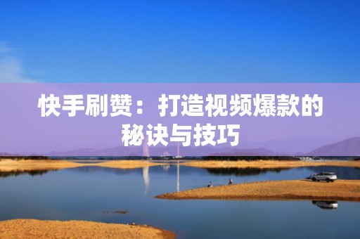 快手刷赞：打造视频爆款的秘诀与技巧