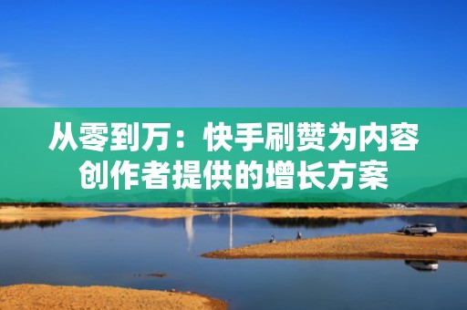 从零到万：快手刷赞为内容创作者提供的增长方案