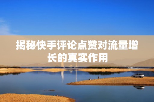 揭秘快手评论点赞对流量增长的真实作用