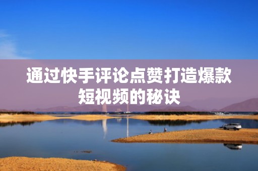 通过快手评论点赞打造爆款短视频的秘诀