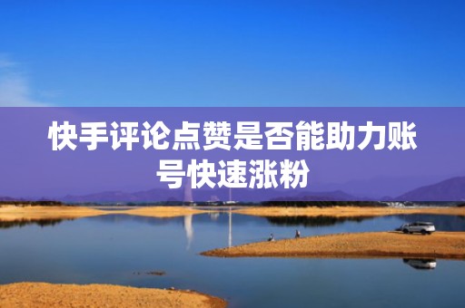 快手评论点赞是否能助力账号快速涨粉