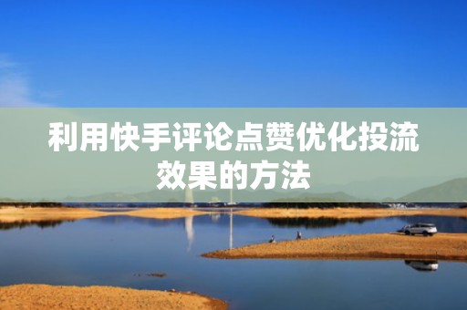 利用快手评论点赞优化投流效果的方法