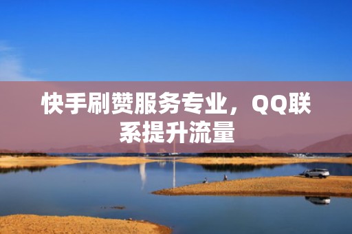 快手刷赞服务专业，QQ联系提升流量