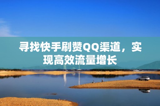 寻找快手刷赞QQ渠道，实现高效流量增长