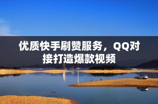 优质快手刷赞服务，QQ对接打造爆款视频