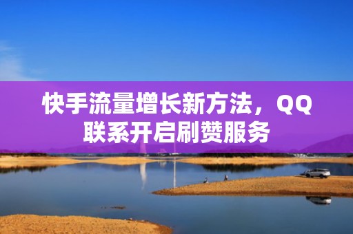 快手流量增长新方法，QQ联系开启刷赞服务