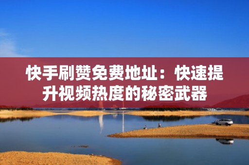 快手刷赞免费地址：快速提升视频热度的秘密武器