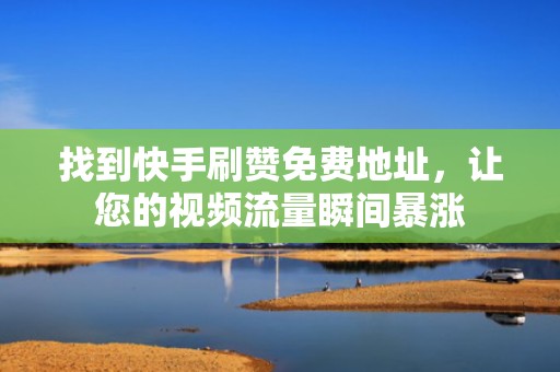 找到快手刷赞免费地址，让您的视频流量瞬间暴涨