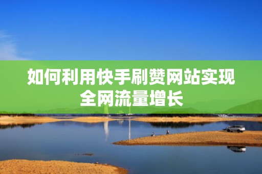 如何利用快手刷赞网站实现全网流量增长